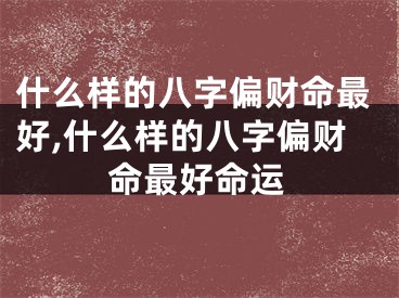 什么样的八字偏财命最好,什么样的八字偏财命最好命运