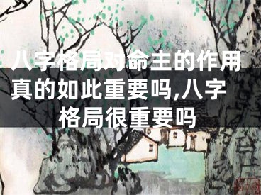 八字格局对命主的作用真的如此重要吗,八字格局很重要吗