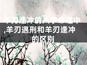 羊刃逢冲的八字命理中,羊刃遇刑和羊刃逢冲的区别