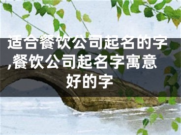 适合餐饮公司起名的字,餐饮公司起名字寓意好的字