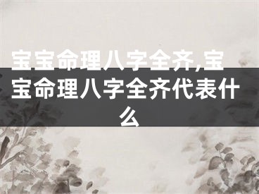 宝宝命理八字全齐,宝宝命理八字全齐代表什么