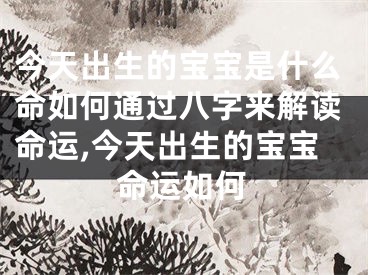 今天出生的宝宝是什么命如何通过八字来解读命运,今天出生的宝宝命运如何