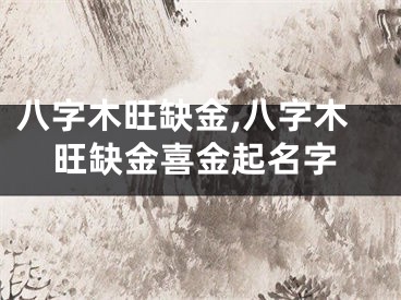 八字木旺缺金,八字木旺缺金喜金起名字