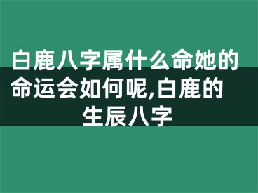 白鹿八字属什么命她的命运会如何呢,白鹿的生辰八字