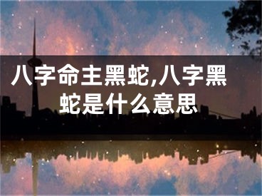 八字命主黑蛇,八字黑蛇是什么意思