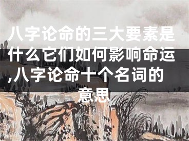 八字论命的三大要素是什么它们如何影响命运,八字论命十个名词的意思