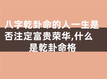 八字乾卦命的人一生是否注定富贵荣华,什么是乾卦命格