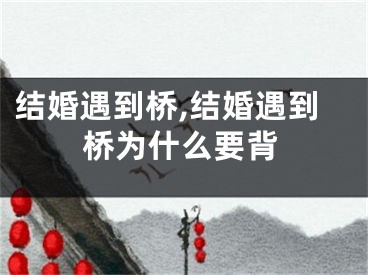 结婚遇到桥,结婚遇到桥为什么要背