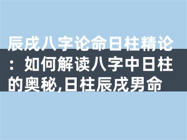 辰戌八字论命日柱精论：如何解读八字中日柱的奥秘,日柱辰戌男命