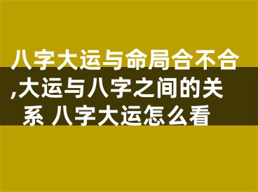 八字大运与命局合不合,大运与八字之间的关系 八字大运怎么看
