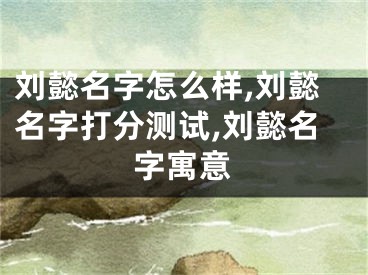 刘懿名字怎么样,刘懿名字打分测试,刘懿名字寓意