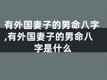 有外国妻子的男命八字,有外国妻子的男命八字是什么
