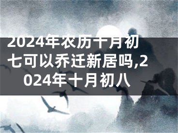 2024年农历十月初七可以乔迁新居吗,2024年十月初八