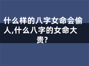 什么样的八字女命会偷人,什么八字的女命大贵?