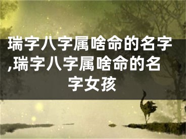 瑞字八字属啥命的名字,瑞字八字属啥命的名字女孩