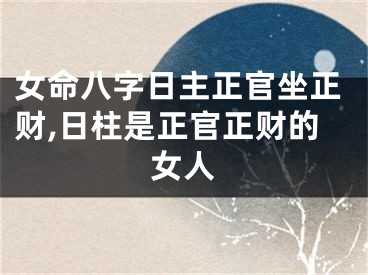 女命八字日主正官坐正财,日柱是正官正财的女人