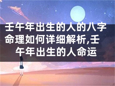 壬午年出生的人的八字命理如何详细解析,壬午年出生的人命运