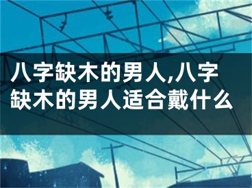 八字缺木的男人,八字缺木的男人适合戴什么