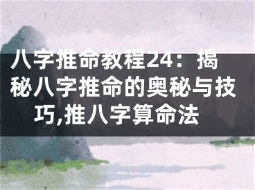 八字推命教程24：揭秘八字推命的奥秘与技巧,推八字算命法