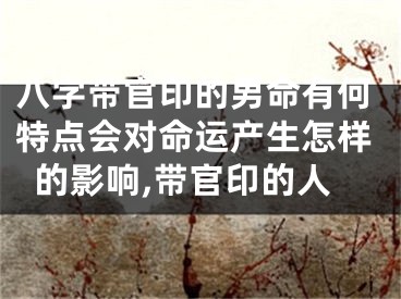 八字带官印的男命有何特点会对命运产生怎样的影响,带官印的人