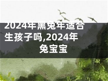 2024年黑兔年适合生孩子吗,2024年兔宝宝