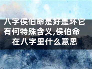 八字侯伯命是好是坏它有何特殊含义,侯伯命在八字里什么意思