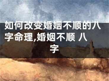 如何改变婚姻不顺的八字命理,婚姻不顺 八字
