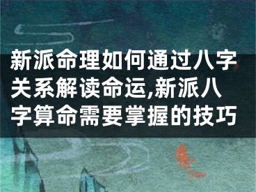 新派命理如何通过八字关系解读命运,新派八字算命需要掌握的技巧
