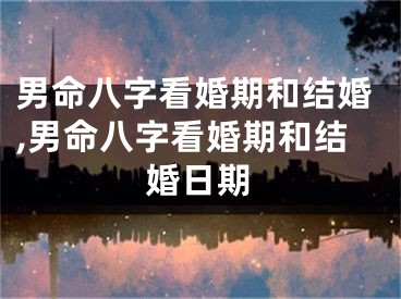 男命八字看婚期和结婚,男命八字看婚期和结婚日期