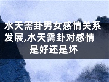水天需卦男女感情关系发展,水天需卦对感情是好还是坏