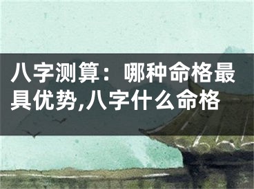 八字测算：哪种命格最具优势,八字什么命格