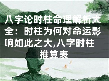 八字论时柱命理解析大全：时柱为何对命运影响如此之大,八字时柱推算表