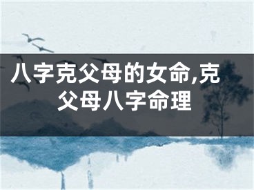 八字克父母的女命,克父母八字命理