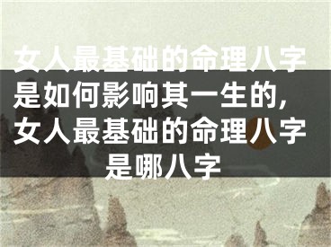 女人最基础的命理八字是如何影响其一生的,女人最基础的命理八字是哪八字