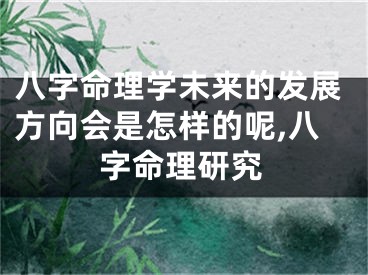 八字命理学未来的发展方向会是怎样的呢,八字命理研究