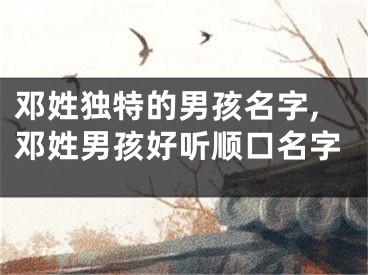 邓姓独特的男孩名字,邓姓男孩好听顺口名字