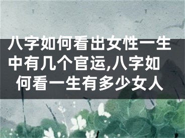 八字如何看出女性一生中有几个官运,八字如何看一生有多少女人