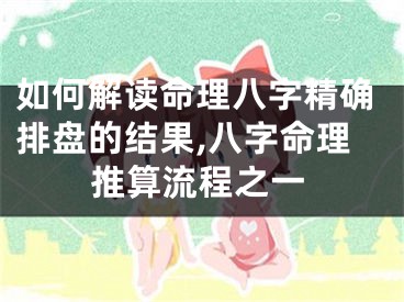 如何解读命理八字精确排盘的结果,八字命理推算流程之一