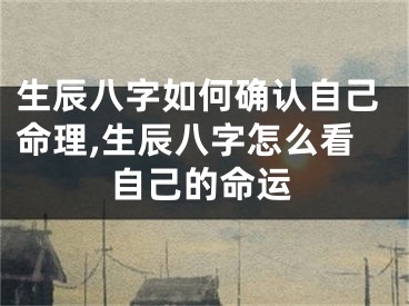 生辰八字如何确认自己命理,生辰八字怎么看自己的命运