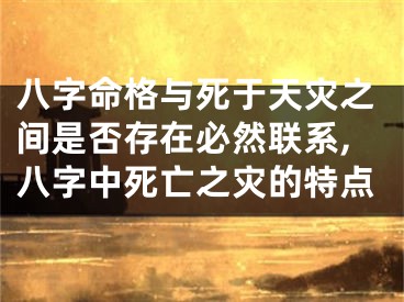 八字命格与死于天灾之间是否存在必然联系,八字中死亡之灾的特点