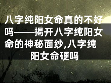 八字纯阳女命真的不好吗——揭开八字纯阳女命的神秘面纱,八字纯阳女命硬吗