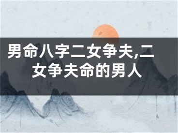 男命八字二女争夫,二女争夫命的男人