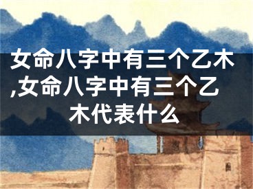 女命八字中有三个乙木,女命八字中有三个乙木代表什么