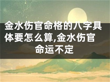 金水伤官命格的八字具体要怎么算,金水伤官命运不定