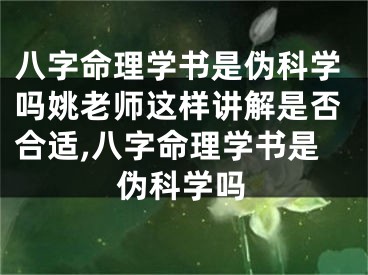 八字命理学书是伪科学吗姚老师这样讲解是否合适,八字命理学书是伪科学吗