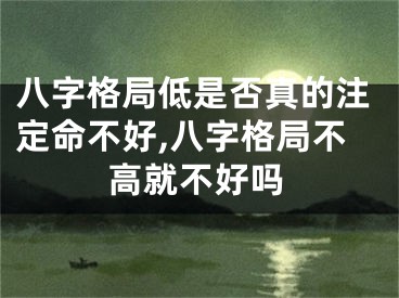 八字格局低是否真的注定命不好,八字格局不高就不好吗