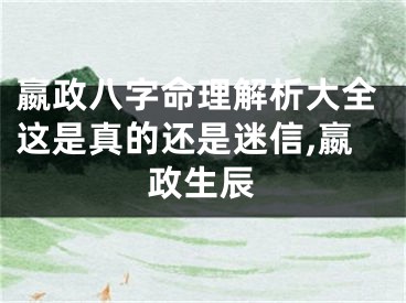 嬴政八字命理解析大全这是真的还是迷信,嬴政生辰