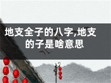 地支全子的八字,地支的子是啥意思