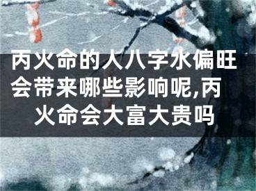 丙火命的人八字水偏旺会带来哪些影响呢,丙火命会大富大贵吗