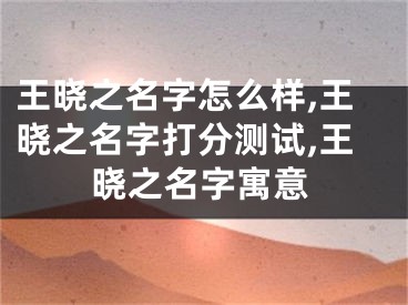 王晓之名字怎么样,王晓之名字打分测试,王晓之名字寓意